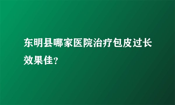 东明县哪家医院治疗包皮过长效果佳？