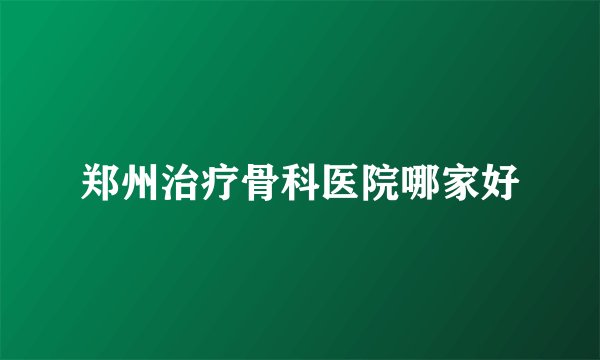郑州治疗骨科医院哪家好