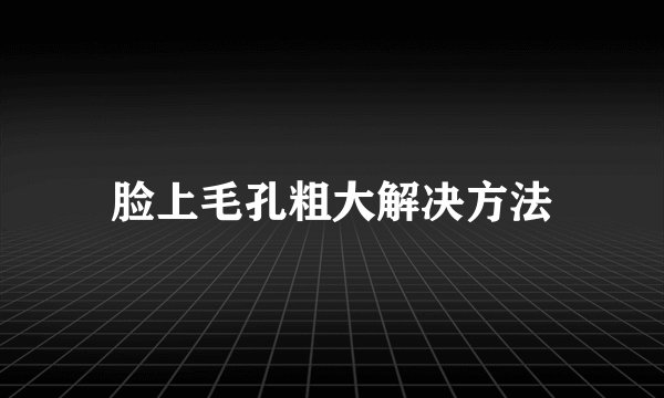 脸上毛孔粗大解决方法