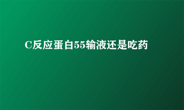 C反应蛋白55输液还是吃药