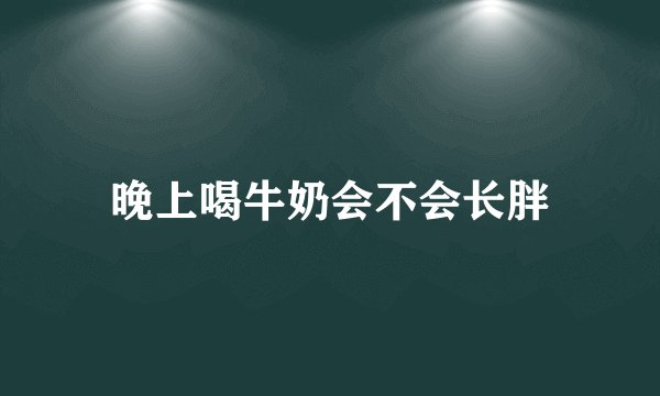 晚上喝牛奶会不会长胖