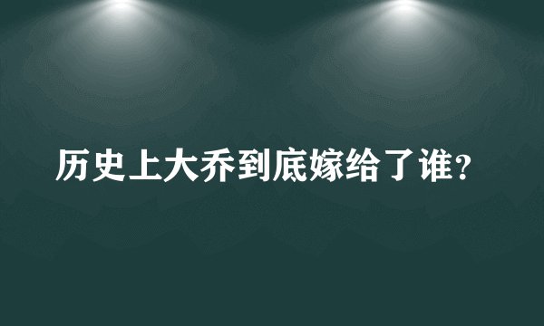 历史上大乔到底嫁给了谁？