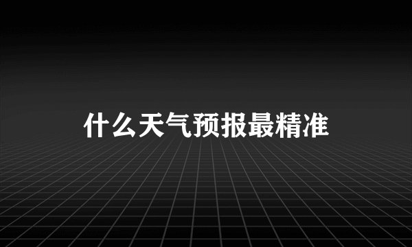 什么天气预报最精准