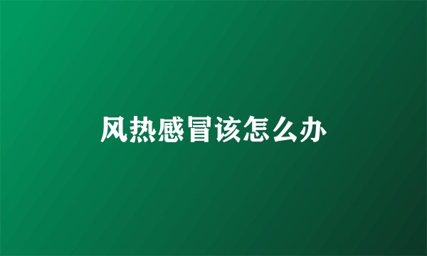 风热感冒该怎么办