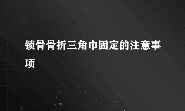 锁骨骨折三角巾固定的注意事项