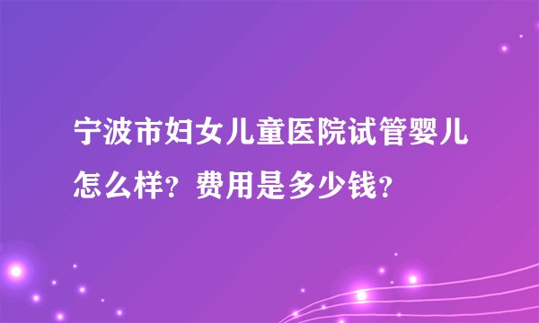宁波市妇女儿童医院试管婴儿怎么样?费用是多少钱?