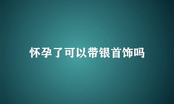 怀孕了可以带银首饰吗