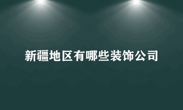 新疆地区有哪些装饰公司