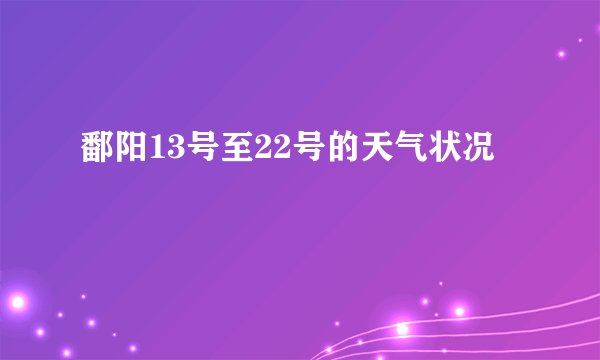 鄱阳13号至22号的天气状况