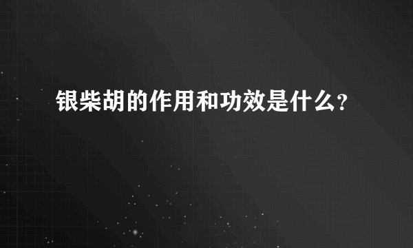 银柴胡的作用和功效是什么？