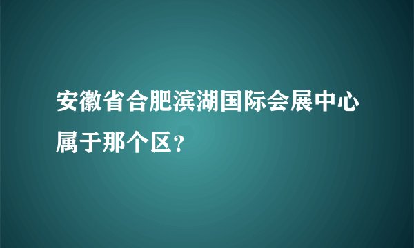 安徽省合肥滨湖国际会展中心属于那个区？