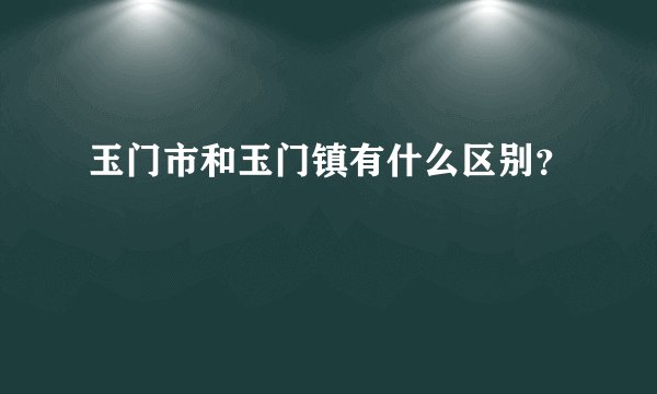 玉门市和玉门镇有什么区别？