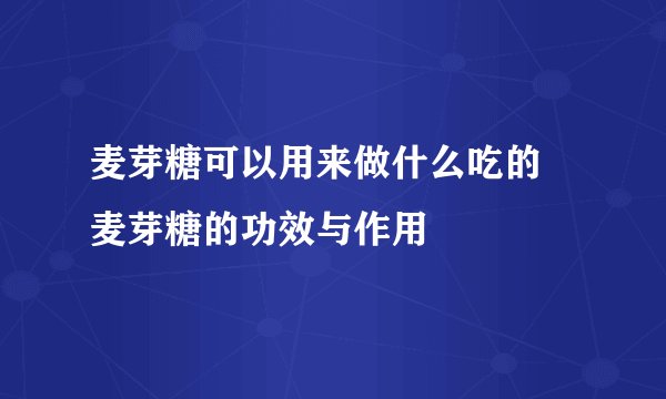 麦芽糖可以用来做什么吃的 麦芽糖的功效与作用
