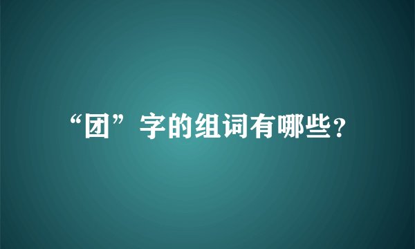 “团”字的组词有哪些？
