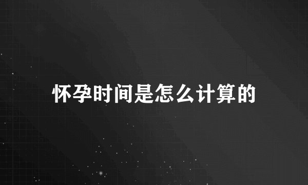怀孕时间是怎么计算的