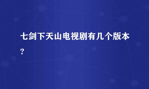 七剑下天山电视剧有几个版本？