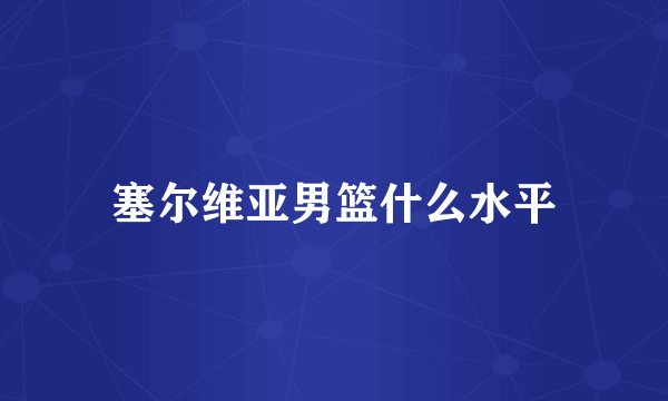 塞尔维亚男篮什么水平