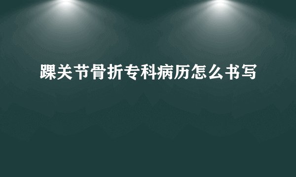 踝关节骨折专科病历怎么书写
