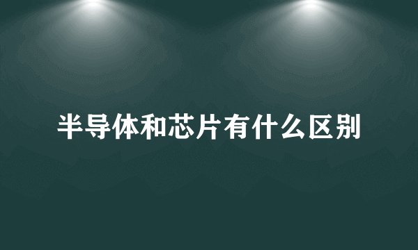 半导体和芯片有什么区别