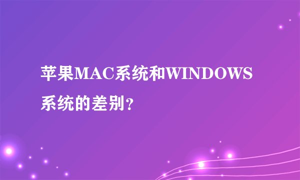 苹果MAC系统和WINDOWS系统的差别？
