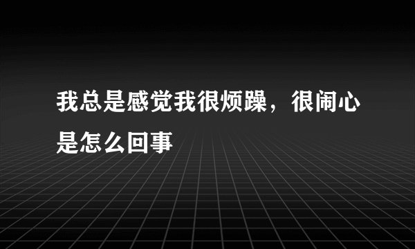我总是感觉我很烦躁，很闹心是怎么回事