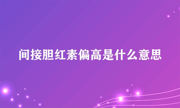 间接胆红素偏高是什么意思