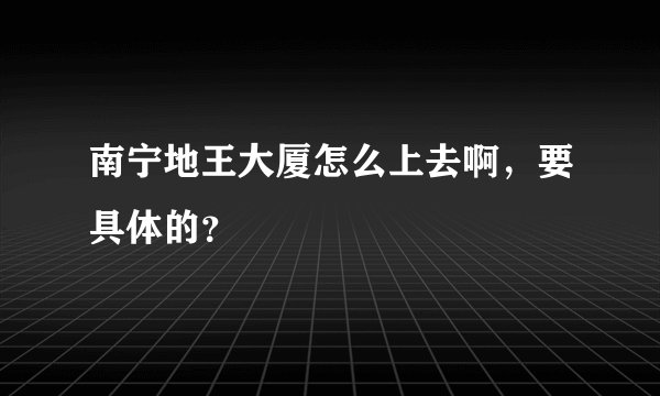 南宁地王大厦怎么上去啊，要具体的？