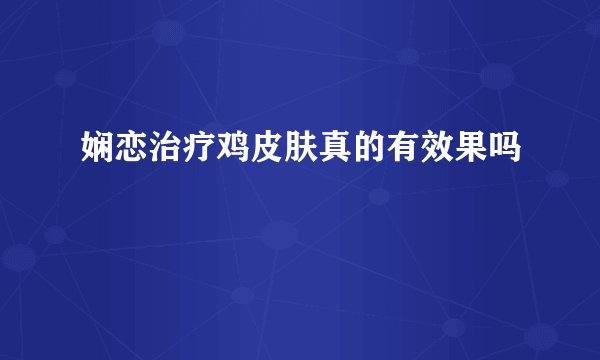 娴恋治疗鸡皮肤真的有效果吗