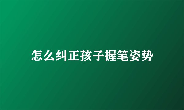 怎么纠正孩子握笔姿势
