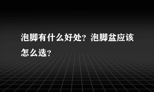 泡脚有什么好处？泡脚盆应该怎么选？