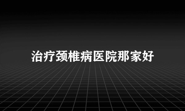 治疗颈椎病医院那家好