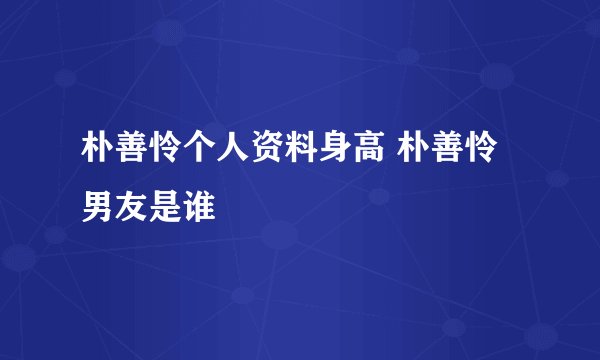 朴善怜个人资料身高 朴善怜男友是谁