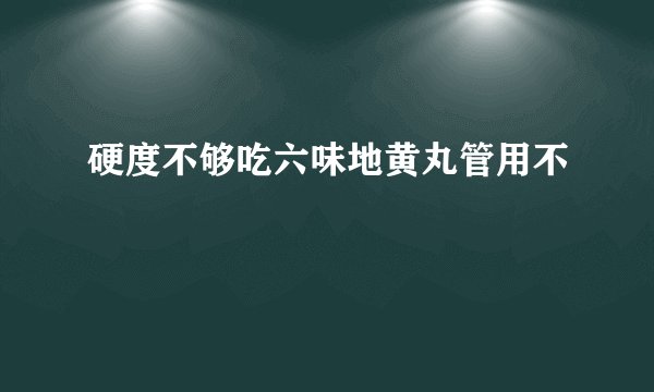 硬度不够吃六味地黄丸管用不