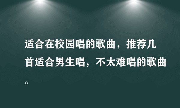 适合在校园唱的歌曲，推荐几首适合男生唱，不太难唱的歌曲。