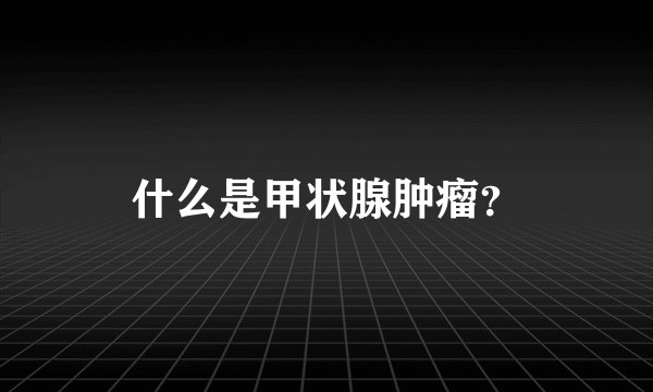 什么是甲状腺肿瘤？