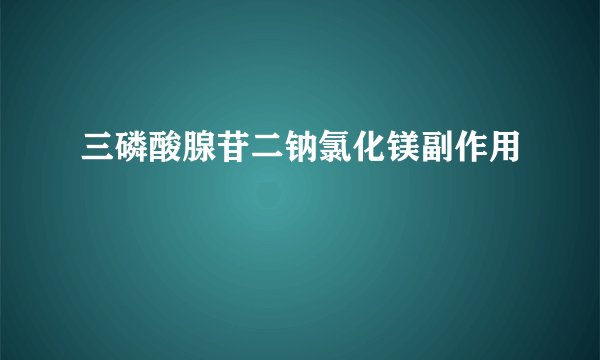 三磷酸腺苷二钠氯化镁副作用