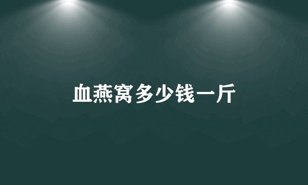 血燕窝多少钱一斤