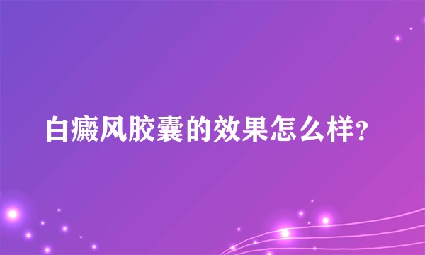 白癜风胶囊的效果怎么样？