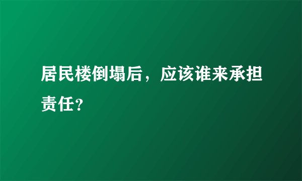 居民楼倒塌后，应该谁来承担责任？