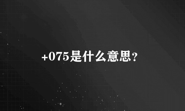 +075是什么意思?