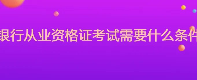 银行从业资格证考试需要什么条件