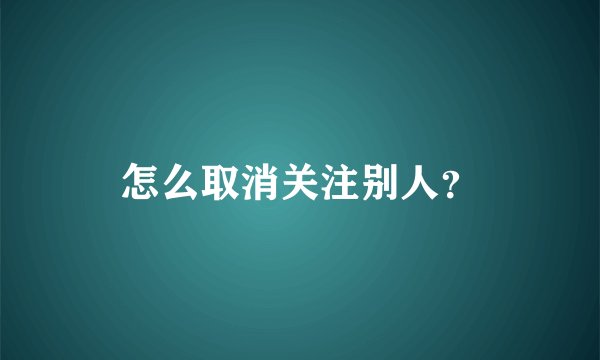 怎么取消关注别人？