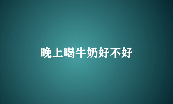 晚上喝牛奶好不好