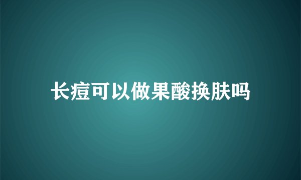 长痘可以做果酸换肤吗