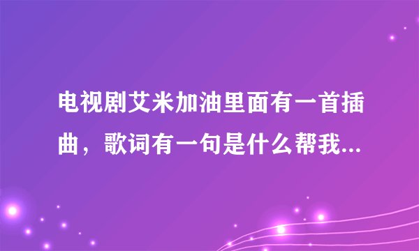 电视剧艾米加油里面有一首插曲，歌词有一句是什么帮我照顾他，求歌名~！