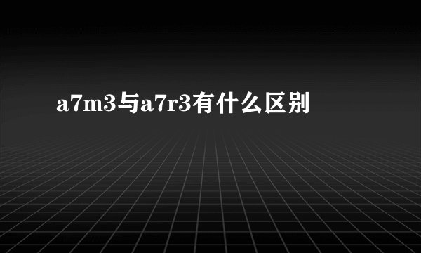 a7m3与a7r3有什么区别
