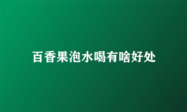 百香果泡水喝有啥好处