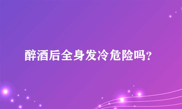 醉酒后全身发冷危险吗？