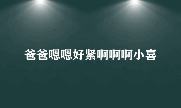爸爸嗯嗯好紧啊啊啊小喜