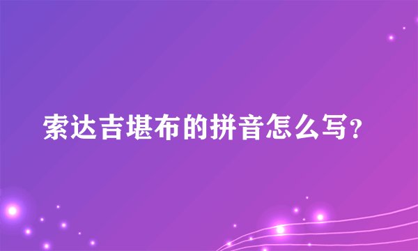 索达吉堪布的拼音怎么写？